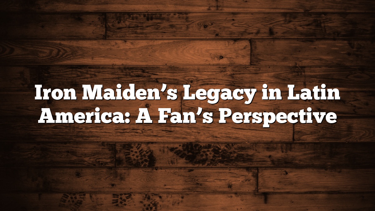 Iron Maiden’s Legacy in Latin America: A Fan’s Perspective