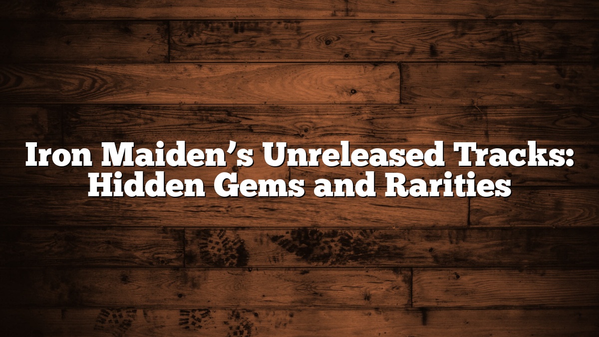 Iron Maiden’s Unreleased Tracks: Hidden Gems and Rarities