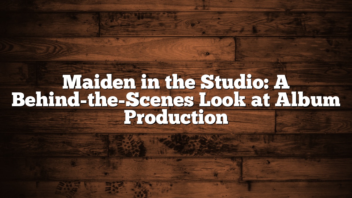 Maiden in the Studio: A Behind-the-Scenes Look at Album Production