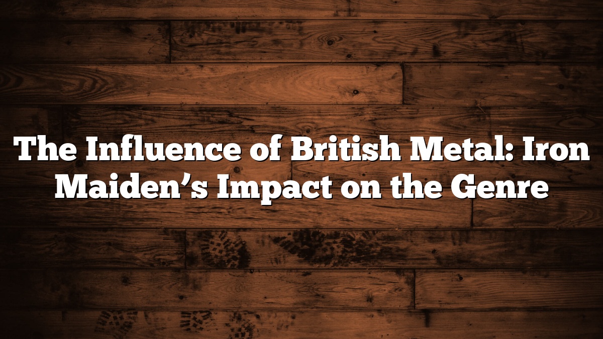 The Influence of British Metal: Iron Maiden’s Impact on the Genre