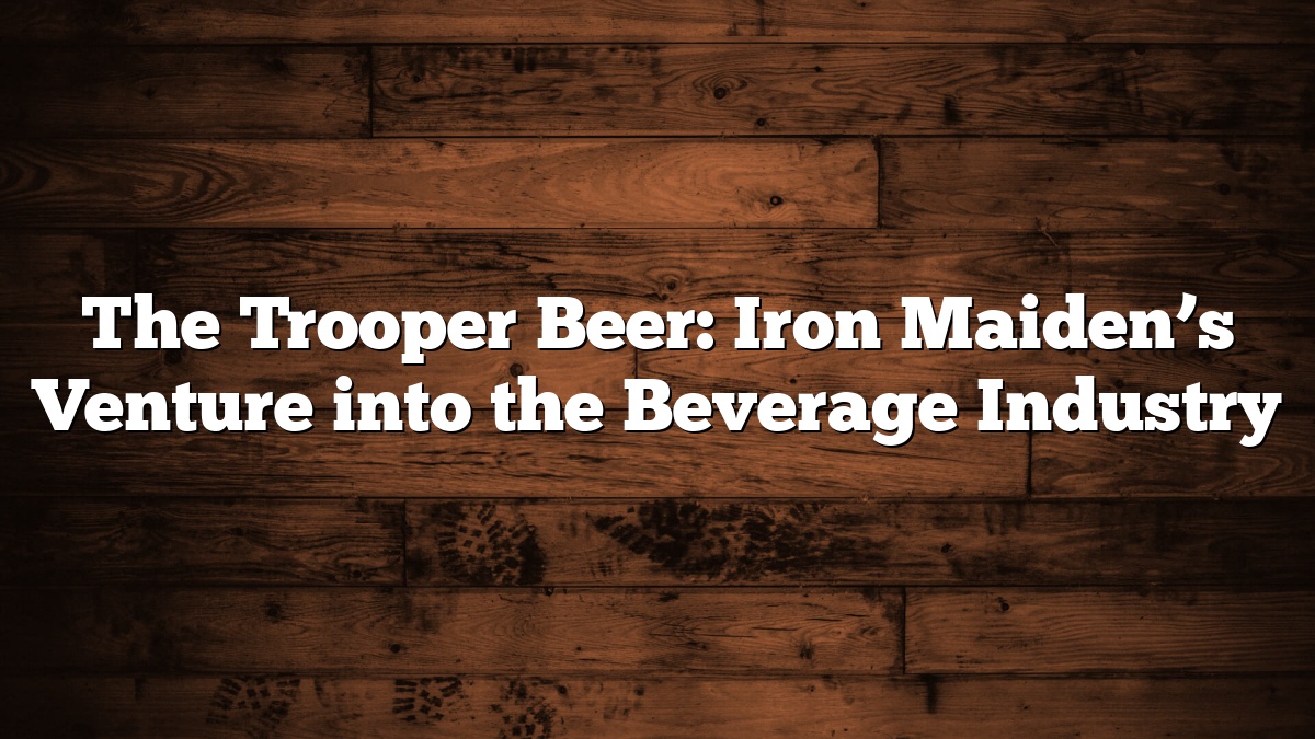 The Trooper Beer: Iron Maiden’s Venture into the Beverage Industry